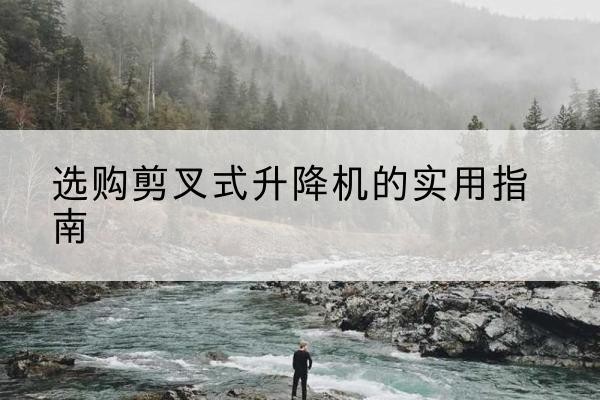 鄂尔多斯剪叉式升降机怎么选-选购剪叉式升降机的实用指南