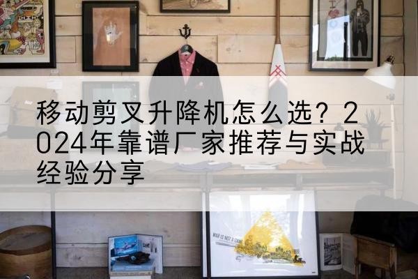 鄂尔多斯升降平台厂家推荐-移动剪叉升降机怎么选?2024年靠谱厂家推荐与实战经验分享