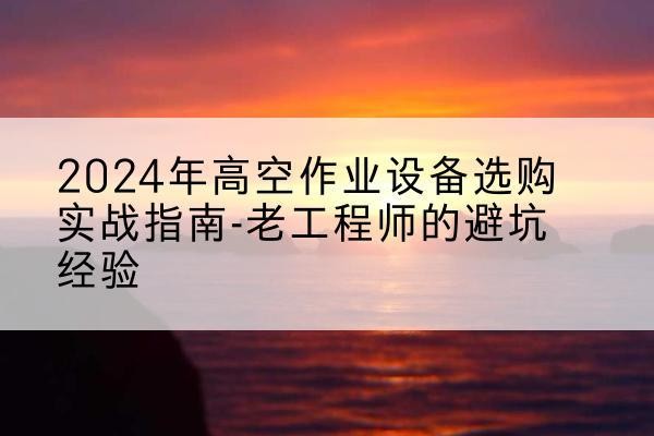 鄂尔多斯高空作业升降机厂家推荐-2024年高空作业设备选购实战指南-老工程师的避坑经验