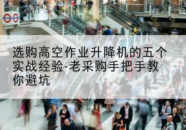 鄂尔多斯高空作业升降机厂家-选购高空作业升降机的五个实战经验-老采购手把手教你避坑