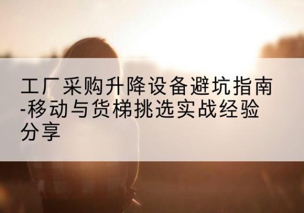 鄂尔多斯移动式升降机怎么选-工厂采购升降设备避坑指南-移动与货梯挑选实战经验分享
