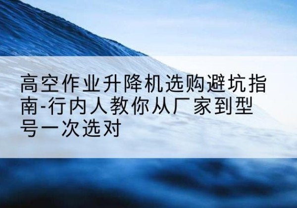 鄂尔多斯升降平台厂家-高空作业升降机选购避坑指南-行内人教你从厂家到型号一次选对