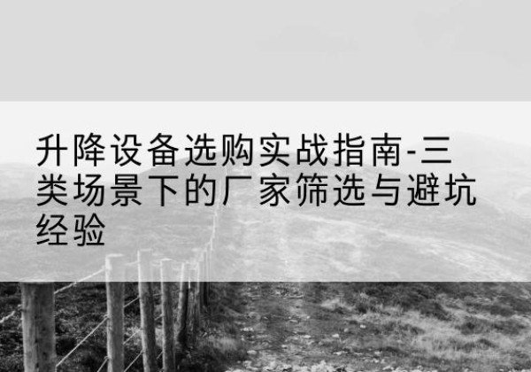鄂尔多斯移动式升降机厂家推荐-升降设备选购实战指南-三类场景下的厂家筛选与避坑经验