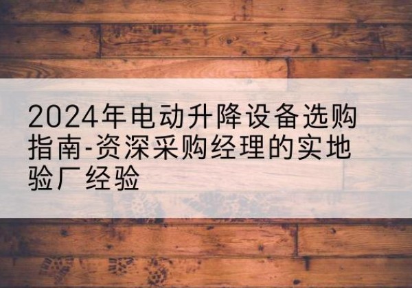 鄂尔多斯电动剪叉升降平台厂家-2024年电动升降设备选购指南-资深采购经理的实地验厂经验