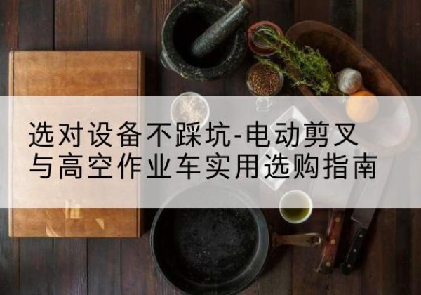 鄂尔多斯电动剪叉升降平台怎么选-选对设备不踩坑-电动剪叉与高空作业车实用选购指南