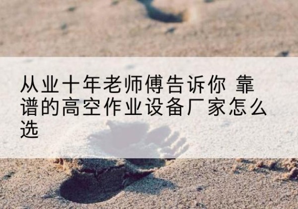鄂尔多斯高空作业升降机厂家推荐-从业十年老师傅告诉你 靠谱的高空作业设备厂家怎么选