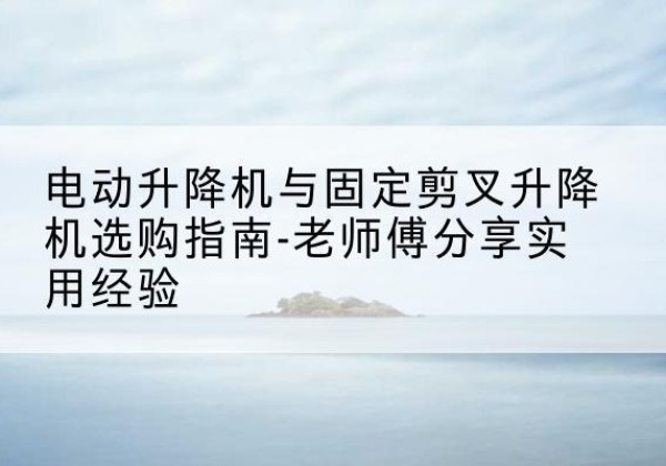 鄂尔多斯电动升降机怎么选-电动升降机与固定剪叉升降机选购指南-老师傅分享实用经验