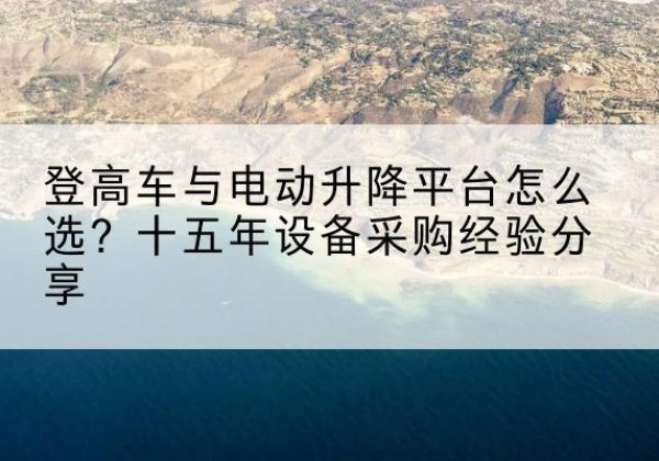鄂尔多斯登高车厂家厂家-登高车与电动升降平台怎么选？十五年设备采购经验分享