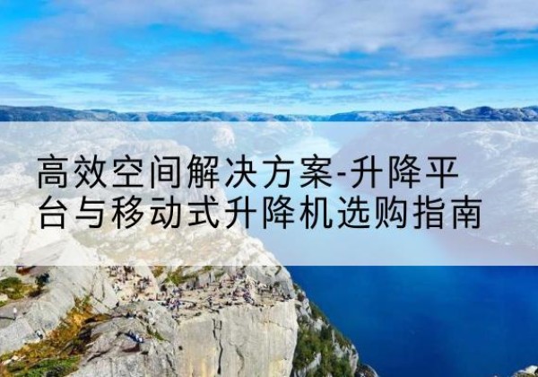 鄂尔多斯升降平台厂家-*空间解决方案-升降平台与移动式升降机选购指南