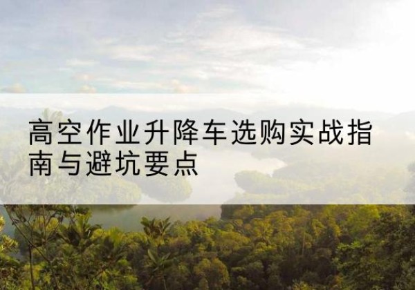 鄂尔多斯升降车怎么选-高空作业升降车选购实战指南与避坑要点