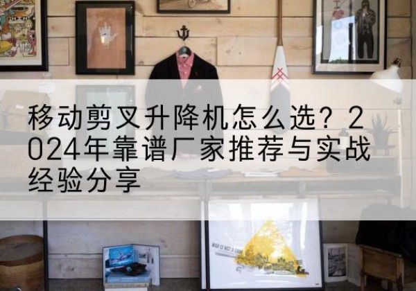 鄂尔多斯升降平台厂家推荐-移动剪叉升降机怎么选？2024年靠谱厂家推荐与实战经验分享