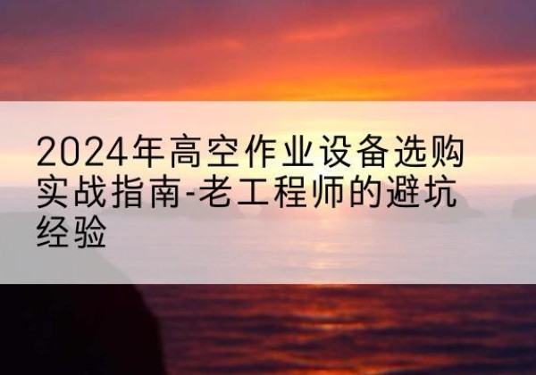 鄂尔多斯高空作业升降机厂家推荐-2024年高空作业设备选购实战指南-老工程师的避坑经验
