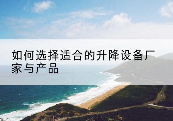 鄂尔多斯电动升降平台厂家-如何选择适合的升降设备厂家与产品
