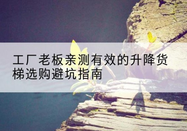 鄂尔多斯升降货梯怎么选-工厂老板亲测有效的升降货梯选购避坑指南