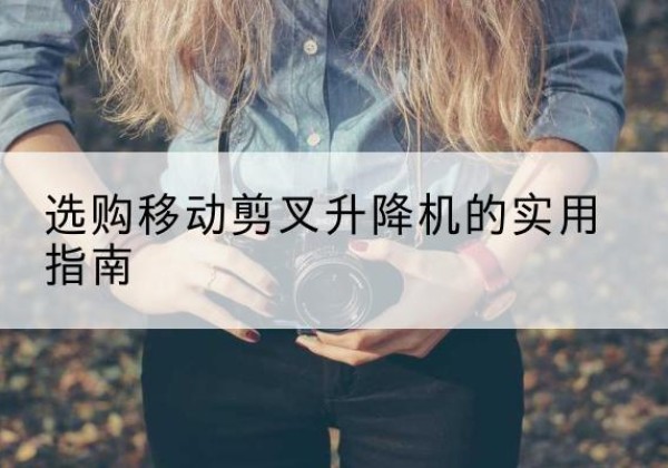 鄂尔多斯移动剪叉升降机怎么选-选购移动剪叉升降机的实用指南