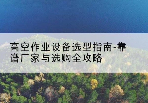 鄂尔多斯升降车厂家-高空作业设备选型指南-靠谱厂家与选购全攻略