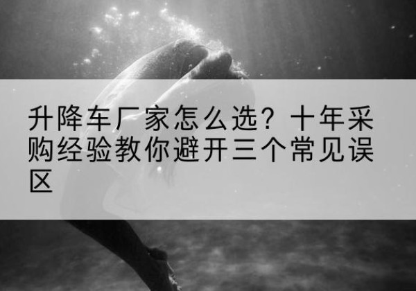 鄂尔多斯升降车厂家-怎么选？十年采购经验教你避开三个常见误区