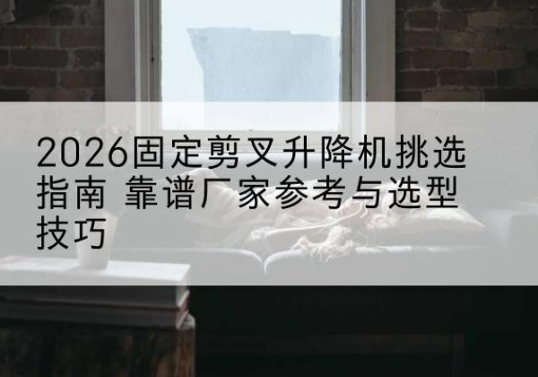 鄂尔多斯固定剪叉升降机厂家推荐-2026固定剪叉升降机挑选指南 靠谱厂家参考与选型技巧