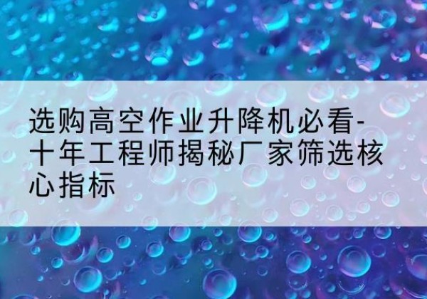 鄂尔多斯高空作业升降机厂家推荐-选购高空作业升降机必看-十年工程师揭秘厂家筛选核心指标