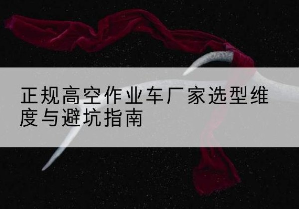 鄂尔多斯高空作业车厂家-正规选型维度与避坑指南