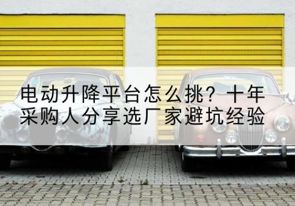 鄂尔多斯电动升降平台厂家-电动升降平台怎么挑？十年采购人分享选厂家避坑经验