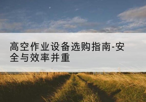 鄂尔多斯登高车怎么选-高空作业设备选购指南-安全与效率并重
